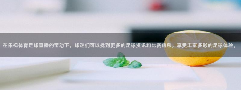 在乐视体育足球直播的带动下，球迷们可以找到更多的足球资讯和比赛信息，享受丰富多彩的足球体验。
