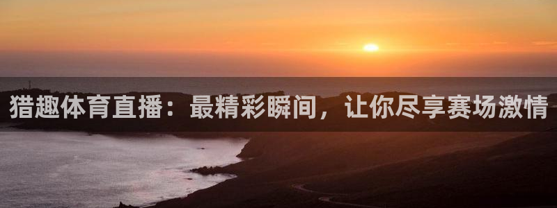 猎趣体育直播：最精彩瞬间，让你尽享赛场激情