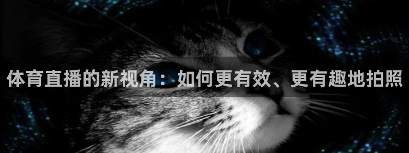 体育直播的新视角：如何更有效、更有趣地拍照