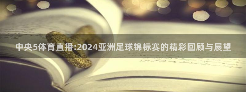 中央5体育直播:2024亚洲足球锦标赛的精彩回顾与展望