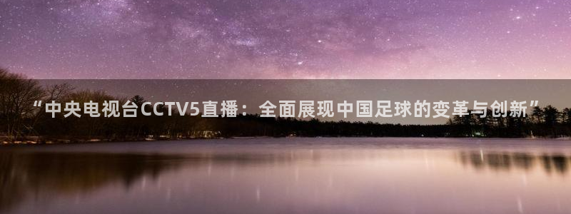 “中央电视台CCTV5直播：全面展现中国足球的变革与创新”
